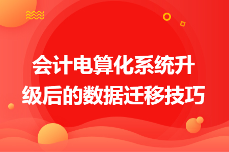 會計電算化系統(tǒng)升級后的數(shù)據(jù)遷移技巧