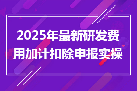 2025年最新研發(fā)費(fèi)用加計(jì)扣除申報(bào)實(shí)操