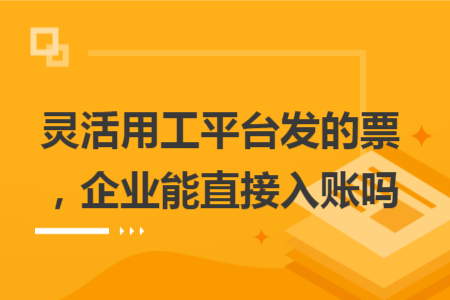 靈活用工平臺發(fā)的票，企業(yè)能直接入賬嗎