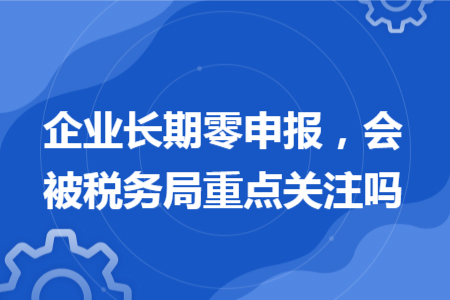 企業(yè)長(zhǎng)期零申報(bào)，會(huì)被稅務(wù)局重點(diǎn)關(guān)注嗎