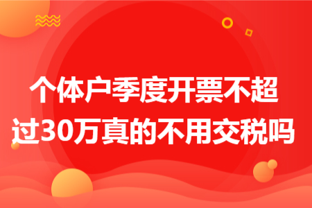 個體戶季度開票不超過30萬真的不用交稅嗎