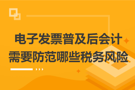 電子發(fā)票普及后會(huì)計(jì)需要防范哪些稅務(wù)風(fēng)險(xiǎn)