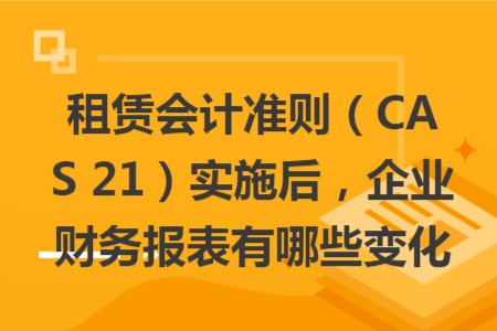 租賃會(huì)計(jì)準(zhǔn)則（CAS 21）實(shí)施后，企業(yè)財(cái)務(wù)報(bào)表有哪些變化