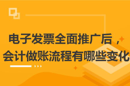 電子發(fā)票全面推廣后，會(huì)計(jì)做賬流程有哪些變化