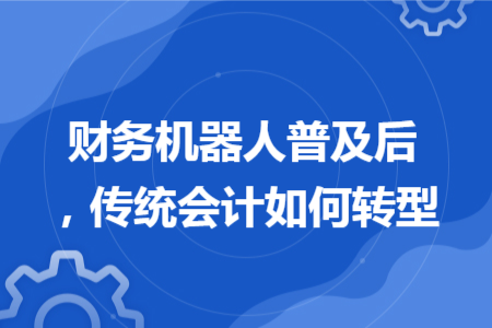 財(cái)務(wù)機(jī)器人普及后，傳統(tǒng)會(huì)計(jì)如何轉(zhuǎn)型