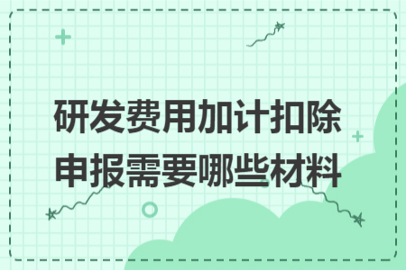 研發(fā)費(fèi)用加計(jì)扣除申報(bào)需要哪些材料