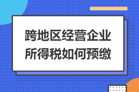 跨地區(qū)經(jīng)營(yíng)企業(yè)所得稅如何預(yù)繳