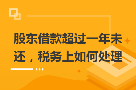 股東借款超過一年未還，稅務(wù)上如何處理
