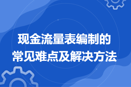 現(xiàn)金流量表編制的常見難點(diǎn)及解決方法