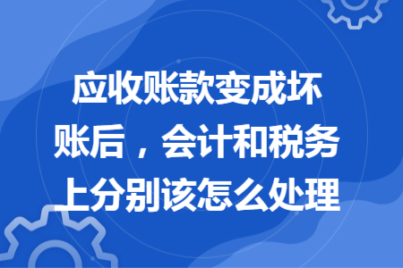 應(yīng)收賬款變成壞賬后，會(huì)計(jì)和稅務(wù)上分別該怎么處理