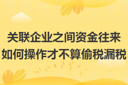 關(guān)聯(lián)企業(yè)之間資金往來如何操作才不算偷稅漏稅