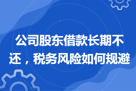 公司股東借款長(zhǎng)期不還，稅務(wù)風(fēng)險(xiǎn)如何規(guī)避