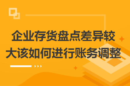 企業(yè)存貨盤點差異較大該如何進行賬務(wù)調(diào)整