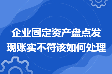 企業(yè)固定資產(chǎn)盤點(diǎn)發(fā)現(xiàn)賬實不符該如何處理