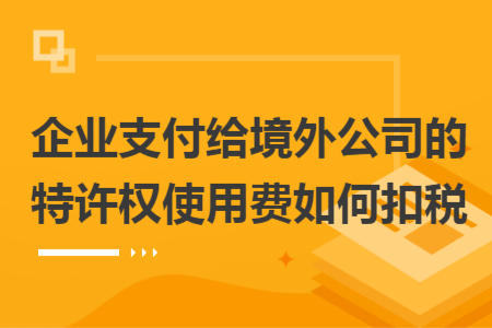 企業(yè)支付給境外公司的特許權(quán)使用費(fèi)如何扣稅