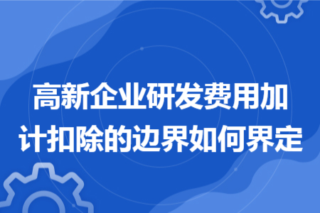 高新企業(yè)研發(fā)費用加計扣除的邊界如何界定