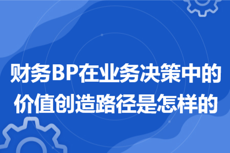 財(cái)務(wù)BP在業(yè)務(wù)決策中的價(jià)值創(chuàng)造路徑是怎樣的