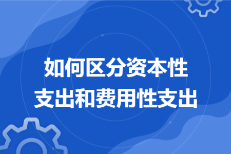 如何區(qū)分資本性支出和費(fèi)用性支出
