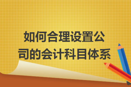 如何合理設(shè)置公司的會計科目體系