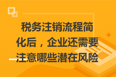 稅務(wù)注銷流程簡化后，企業(yè)還需要注意哪些潛在風(fēng)險(xiǎn)