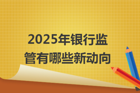 2025年銀行監(jiān)管有哪些新動向