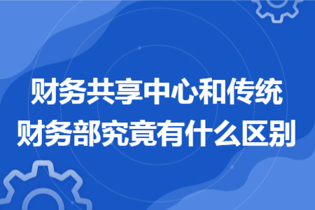 財務(wù)共享中心和傳統(tǒng)財務(wù)部究竟有什么區(qū)別