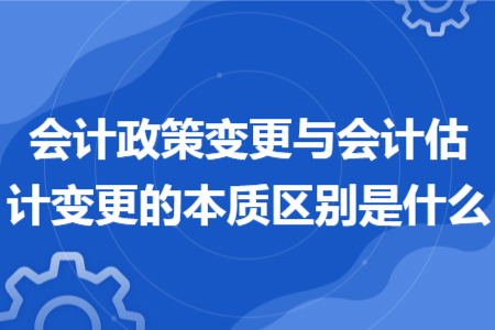 會(huì)計(jì)政策變更與會(huì)計(jì)估計(jì)變更的本質(zhì)區(qū)別是什么