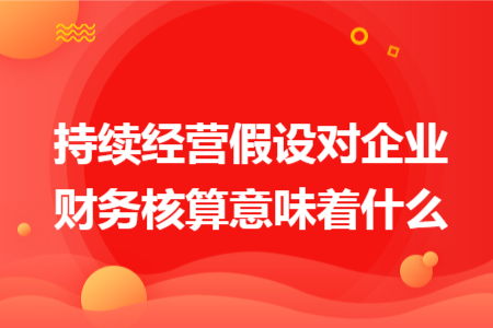持續(xù)經(jīng)營(yíng)假設(shè)對(duì)企業(yè)財(cái)務(wù)核算意味著什么