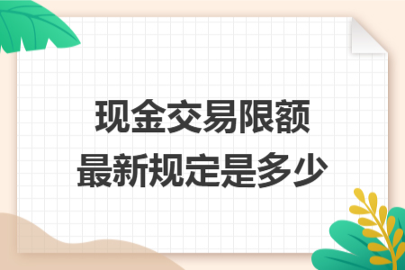 現(xiàn)金交易限額最新規(guī)定是多少
