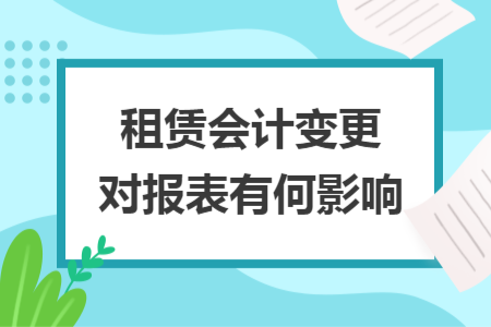 租賃會(huì)計(jì)變更對(duì)報(bào)表有何影響