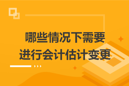 哪些情況下需要進(jìn)行會(huì)計(jì)估計(jì)變更