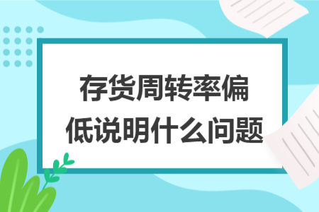 存貨周轉(zhuǎn)率偏低說(shuō)明什么問(wèn)題