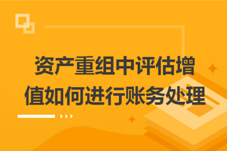 資產(chǎn)重組中評估增值如何進行賬務(wù)處理