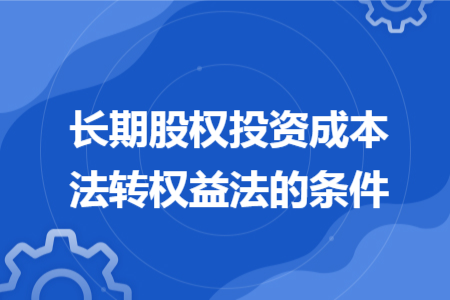 長期股權(quán)投資成本法轉(zhuǎn)權(quán)益法的條件