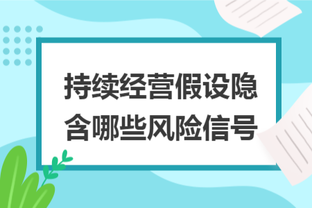 持續(xù)經(jīng)營(yíng)假設(shè)隱含哪些風(fēng)險(xiǎn)信號(hào)