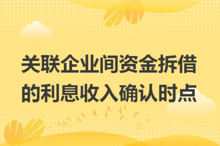 關(guān)聯(lián)企業(yè)間資金拆借的利息收入確認(rèn)時(shí)點(diǎn)
