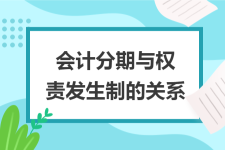 會計分期與權(quán)責發(fā)生制的關(guān)系