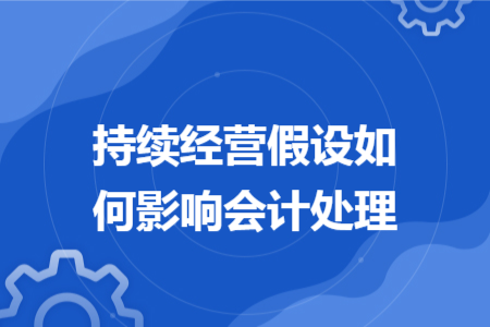 持續(xù)經(jīng)營假設(shè)如何影響會計(jì)處理