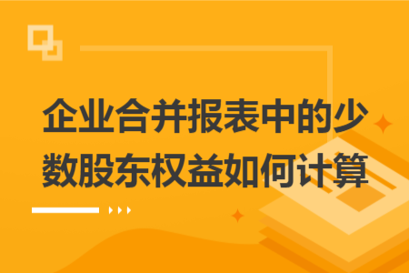企業(yè)合并報表中的少數(shù)股東權(quán)益如何計算