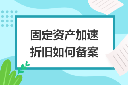 固定資產(chǎn)加速折舊如何備案