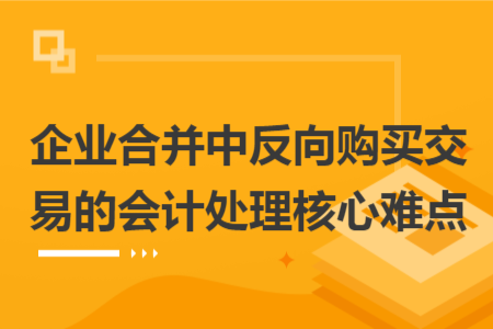 企業(yè)合并中反向購買交易的會計處理核心難點