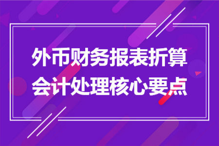 外幣財(cái)務(wù)報(bào)表折算會(huì)計(jì)處理核心要點(diǎn)