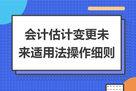 會(huì)計(jì)估計(jì)變更未來適用法操作細(xì)則