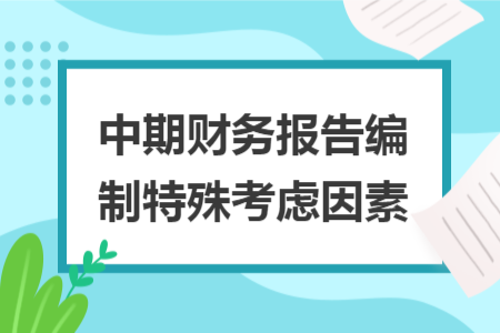 中期財務(wù)報告編制特殊考慮因素