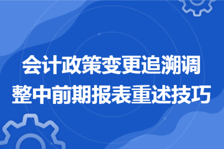 會(huì)計(jì)政策變更追溯調(diào)整中前期報(bào)表重述技巧