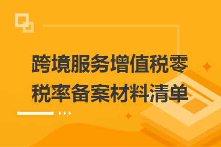跨境服務(wù)增值稅零稅率備案材料清單
