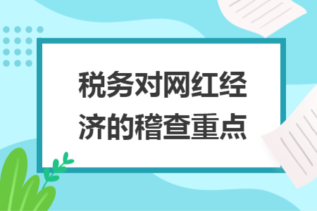 稅務(wù)對網(wǎng)紅經(jīng)濟的稽查重點