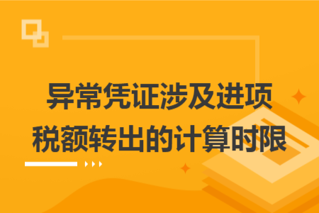異常憑證涉及進(jìn)項(xiàng)稅額轉(zhuǎn)出的計(jì)算時(shí)限