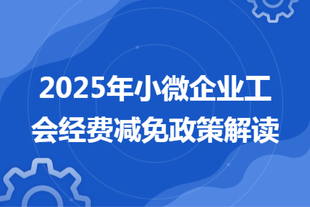 2025年小微企業(yè)工會(huì)經(jīng)費(fèi)減免政策解讀