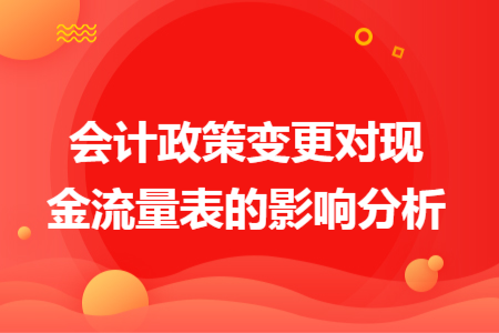 會(huì)計(jì)政策變更對(duì)現(xiàn)金流量表的影響分析